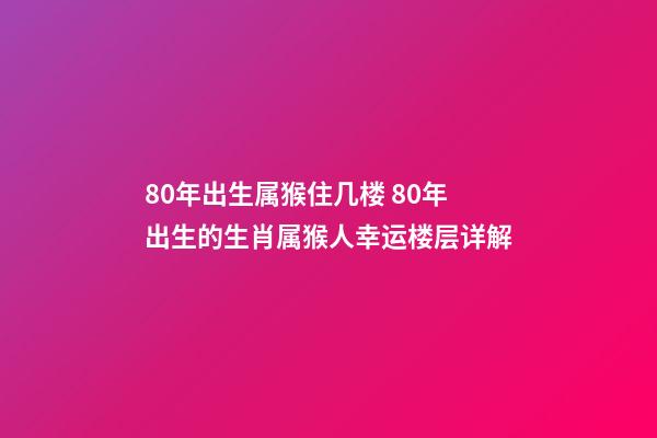 80年出生属猴住几楼 80年出生的生肖属猴人幸运楼层详解-第1张-观点-玄机派